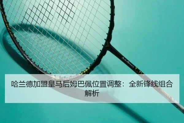 哈兰德加盟皇马后姆巴佩位置调整：全新锋线组合解析