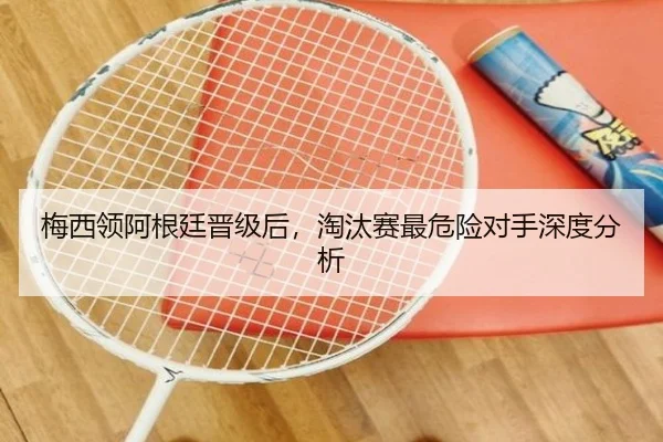 梅西领阿根廷晋级后，淘汰赛最危险对手深度分析